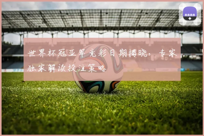 世界杯冠亚军竞彩日期揭晓，专家独家解读投注策略