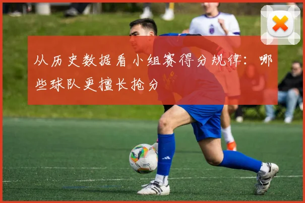 从历史数据看小组赛得分规律：哪些球队更擅长抢分