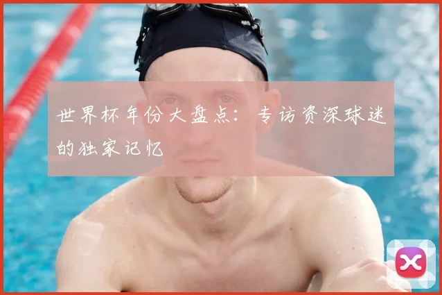 世界杯年份大盘点：专访资深球迷的独家记忆
