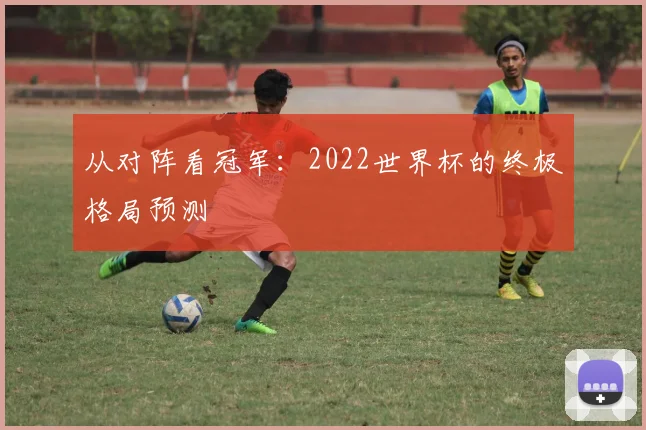 从对阵看冠军：2022世界杯的终极格局预测