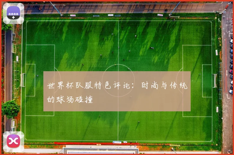 世界杯队服特色评论:时尚与传统的球场碰撞