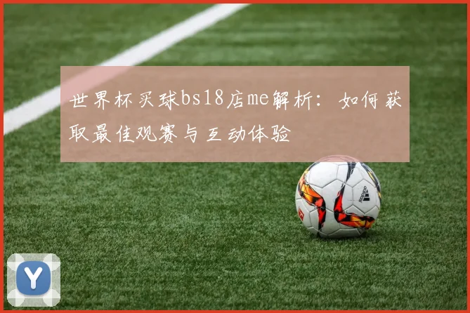世界杯买球bs18店me解析:如何获取最佳观赛与互动体验