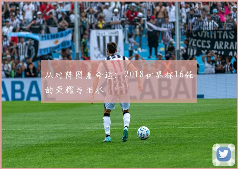 从对阵图看命运：2018世界杯16强的荣耀与泪水