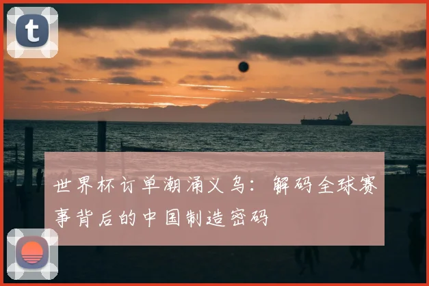 世界杯订单潮涌义乌：解码全球赛事背后的中国制造密码