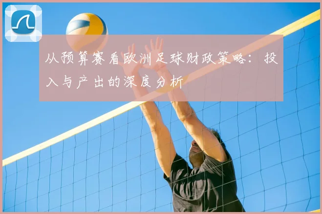 从预算赛看欧洲足球财政策略:投入与产出的深度分析