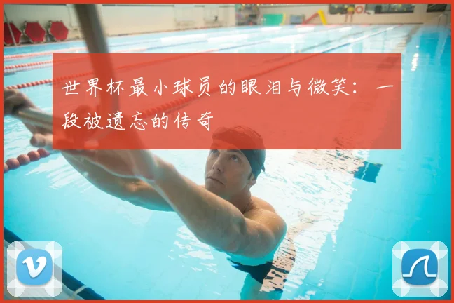 世界杯最小球员的眼泪与微笑:一段被遗忘的传奇