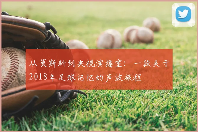 从莫斯科到央视演播室:一段关于2018年足球记忆的声波旅程