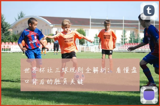 世界杯让三球规则全解析：看懂盘口背后的胜负关键