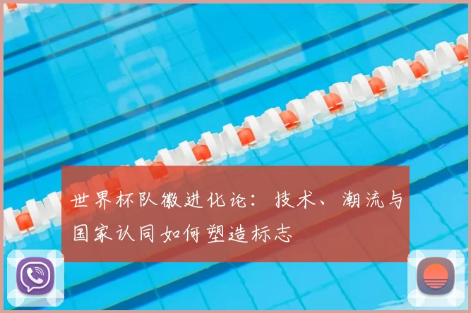 世界杯队徽进化论:技术、潮流与国家认同如何塑造标志