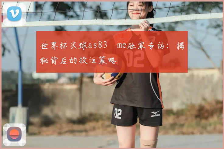 世界杯买球as83婰me独家专访:揭秘背后的投注策略