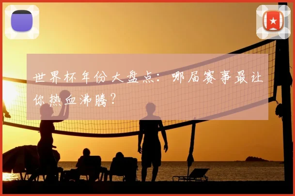 世界杯年份大盘点：哪届赛事最让你热血沸腾？