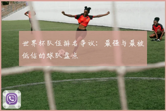 世界杯队伍排名争议:最强与最被低估的球队盘点