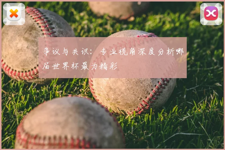 争议与共识：专业视角深度分析哪届世界杯最为精彩