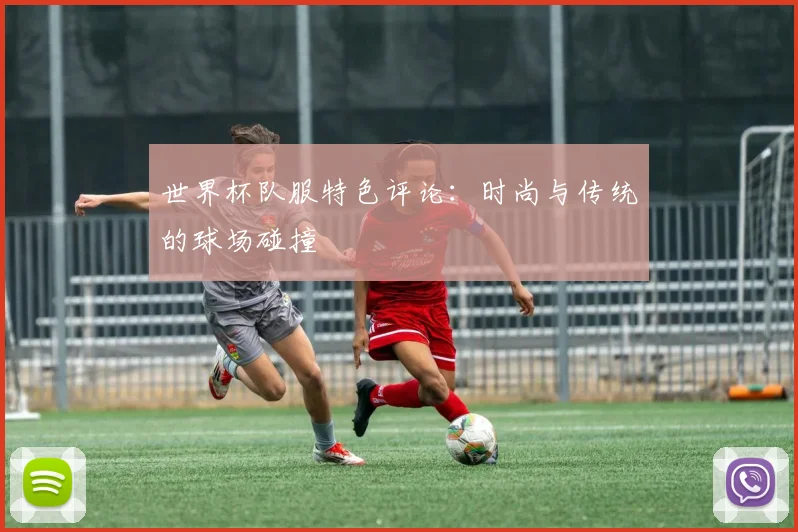 世界杯队服特色评论:时尚与传统的球场碰撞