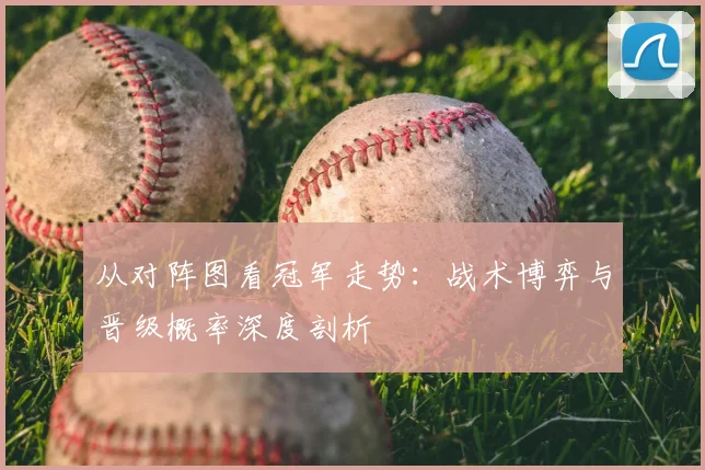 从对阵图看冠军走势：战术博弈与晋级概率深度剖析
