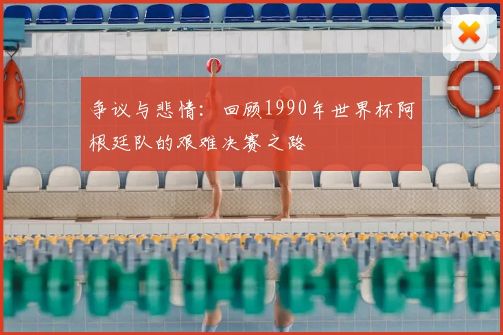 争议与悲情：回顾1990年世界杯阿根廷队的艰难决赛之路