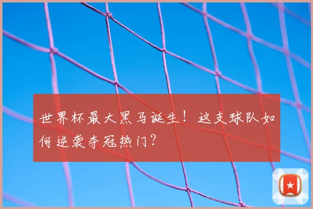 世界杯最大黑马诞生!这支球队如何逆袭夺冠热门?