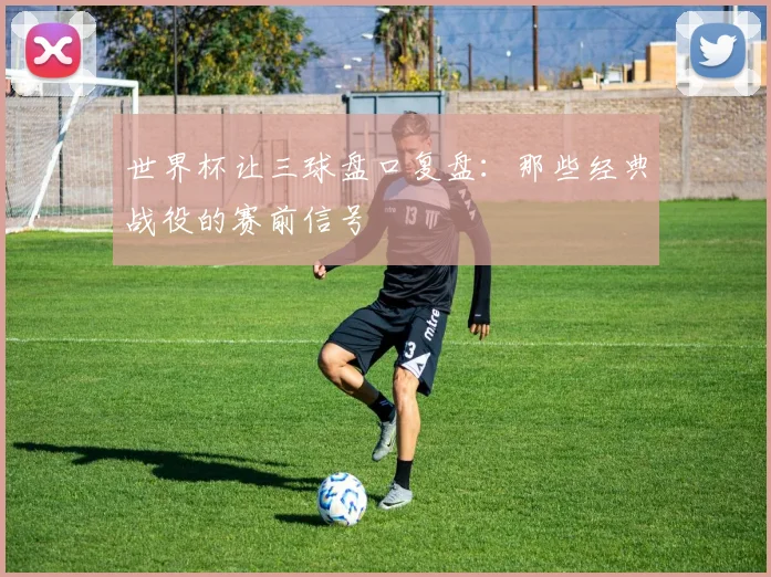 世界杯让三球盘口复盘：那些经典战役的赛前信号