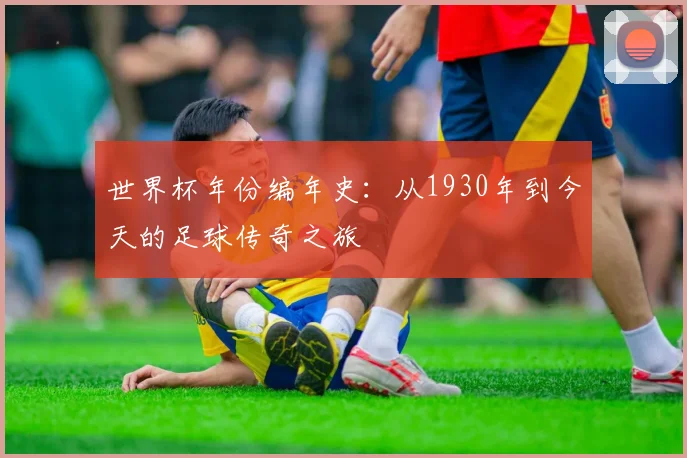 世界杯年份编年史：从1930年到今天的足球传奇之旅